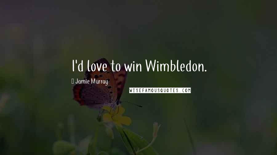 Jamie Murray Quotes: I'd love to win Wimbledon.