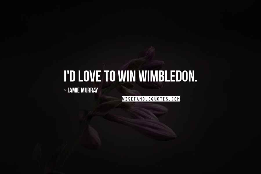 Jamie Murray Quotes: I'd love to win Wimbledon.