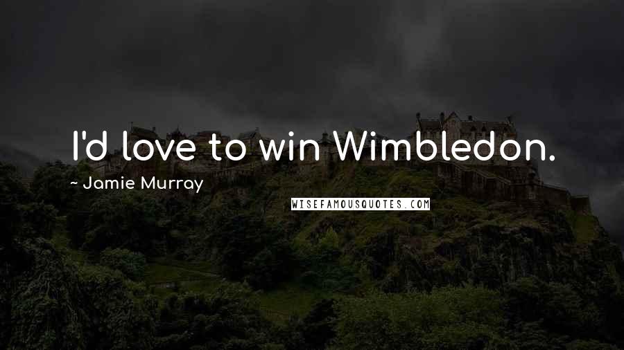 Jamie Murray Quotes: I'd love to win Wimbledon.