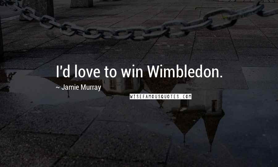 Jamie Murray Quotes: I'd love to win Wimbledon.