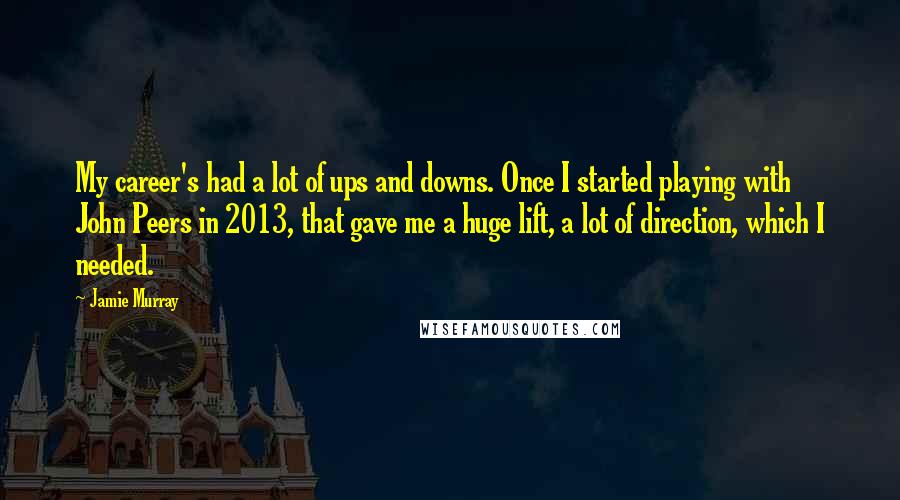 Jamie Murray Quotes: My career's had a lot of ups and downs. Once I started playing with John Peers in 2013, that gave me a huge lift, a lot of direction, which I needed.