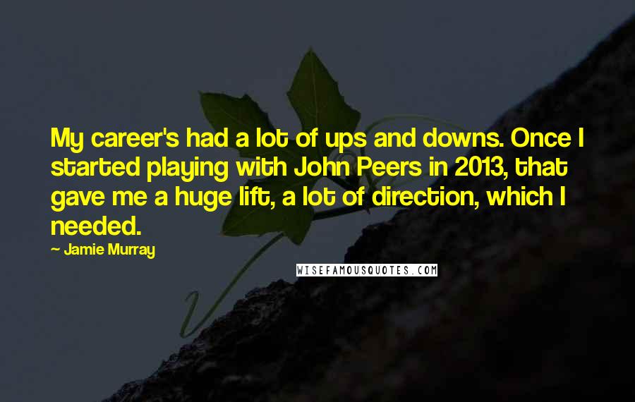 Jamie Murray Quotes: My career's had a lot of ups and downs. Once I started playing with John Peers in 2013, that gave me a huge lift, a lot of direction, which I needed.