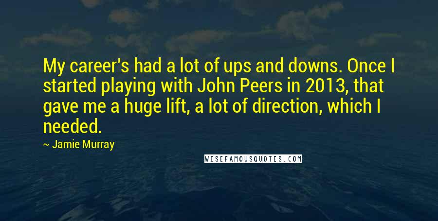 Jamie Murray Quotes: My career's had a lot of ups and downs. Once I started playing with John Peers in 2013, that gave me a huge lift, a lot of direction, which I needed.