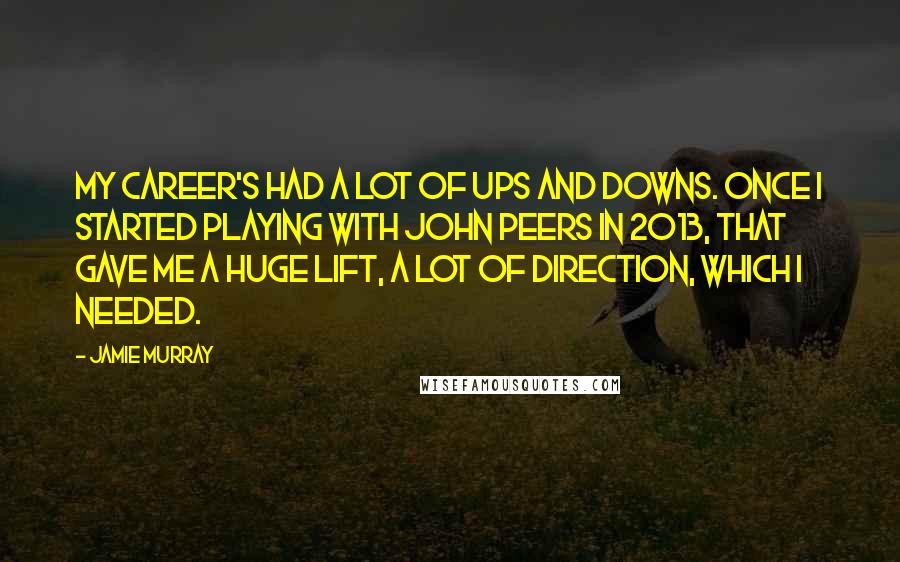 Jamie Murray Quotes: My career's had a lot of ups and downs. Once I started playing with John Peers in 2013, that gave me a huge lift, a lot of direction, which I needed.