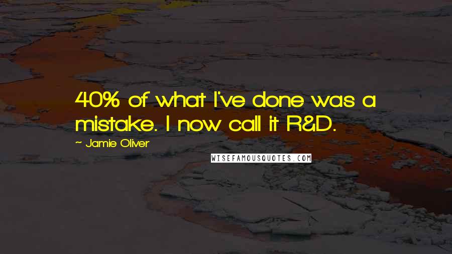 Jamie Oliver Quotes: 40% of what I've done was a mistake. I now call it R&D.