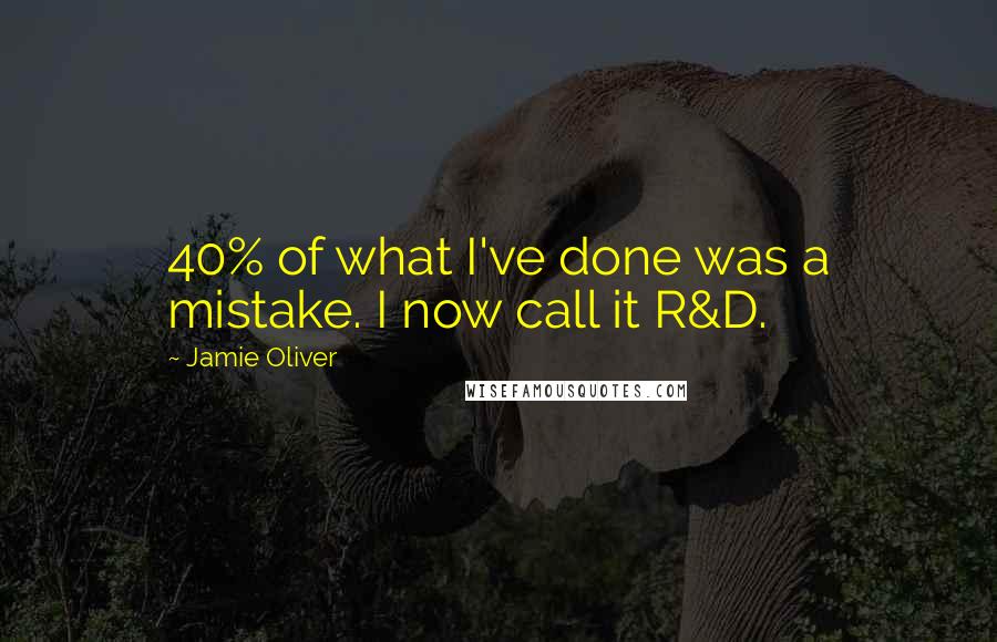 Jamie Oliver Quotes: 40% of what I've done was a mistake. I now call it R&D.