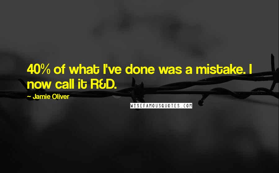 Jamie Oliver Quotes: 40% of what I've done was a mistake. I now call it R&D.