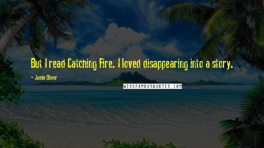 Jamie Oliver Quotes: But I read Catching Fire. I loved disappearing into a story.