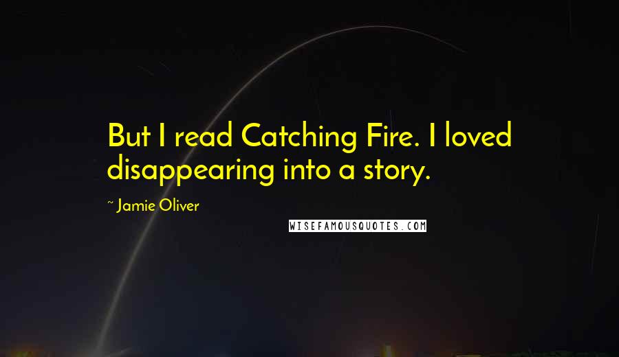 Jamie Oliver Quotes: But I read Catching Fire. I loved disappearing into a story.