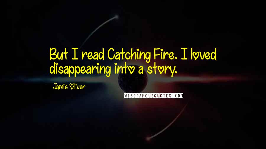 Jamie Oliver Quotes: But I read Catching Fire. I loved disappearing into a story.