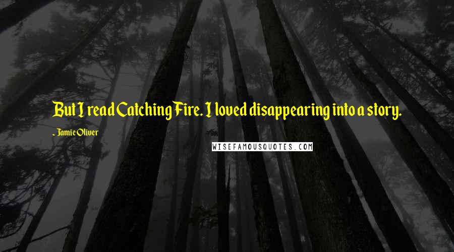 Jamie Oliver Quotes: But I read Catching Fire. I loved disappearing into a story.