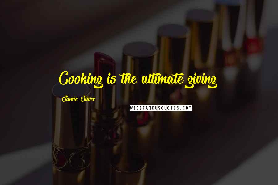 Jamie Oliver Quotes: Cooking is the ultimate giving!