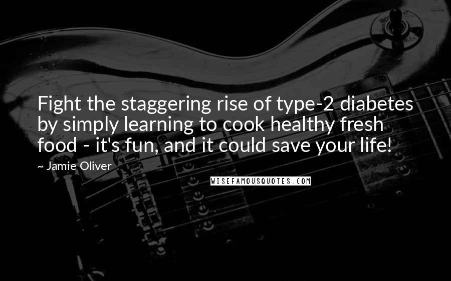 Jamie Oliver Quotes: Fight the staggering rise of type-2 diabetes by simply learning to cook healthy fresh food - it's fun, and it could save your life!