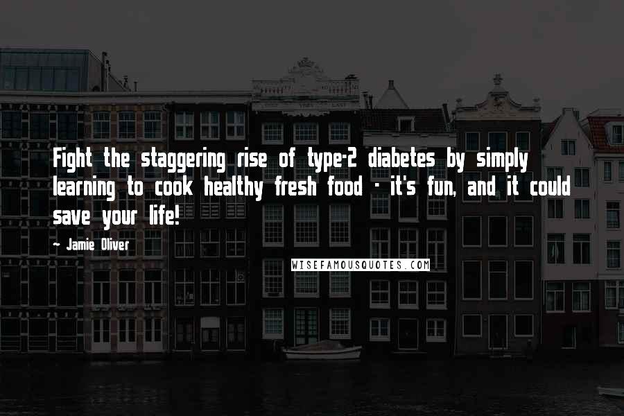 Jamie Oliver Quotes: Fight the staggering rise of type-2 diabetes by simply learning to cook healthy fresh food - it's fun, and it could save your life!