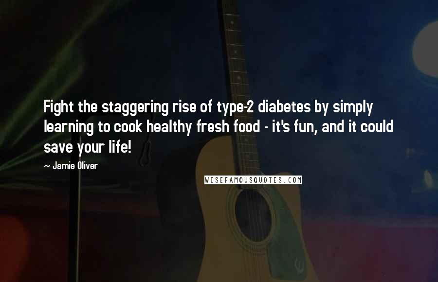 Jamie Oliver Quotes: Fight the staggering rise of type-2 diabetes by simply learning to cook healthy fresh food - it's fun, and it could save your life!