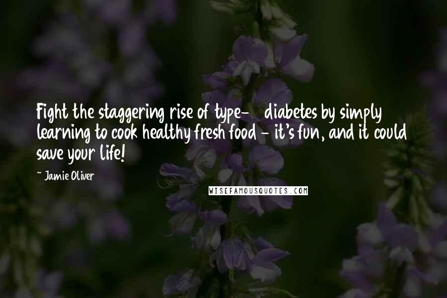 Jamie Oliver Quotes: Fight the staggering rise of type-2 diabetes by simply learning to cook healthy fresh food - it's fun, and it could save your life!