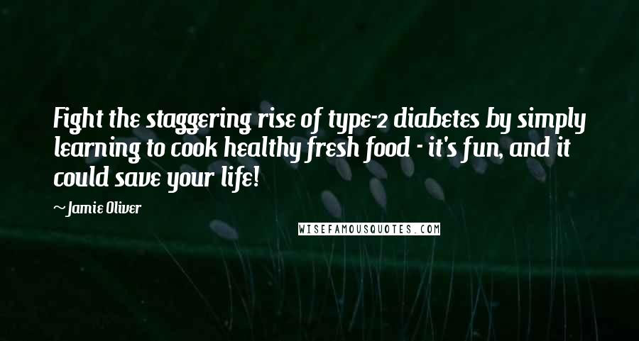 Jamie Oliver Quotes: Fight the staggering rise of type-2 diabetes by simply learning to cook healthy fresh food - it's fun, and it could save your life!