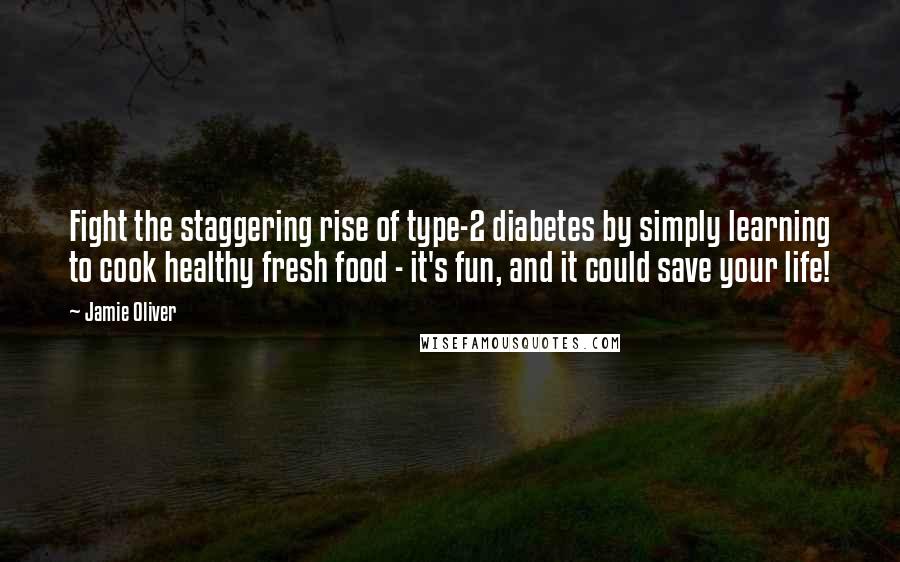 Jamie Oliver Quotes: Fight the staggering rise of type-2 diabetes by simply learning to cook healthy fresh food - it's fun, and it could save your life!