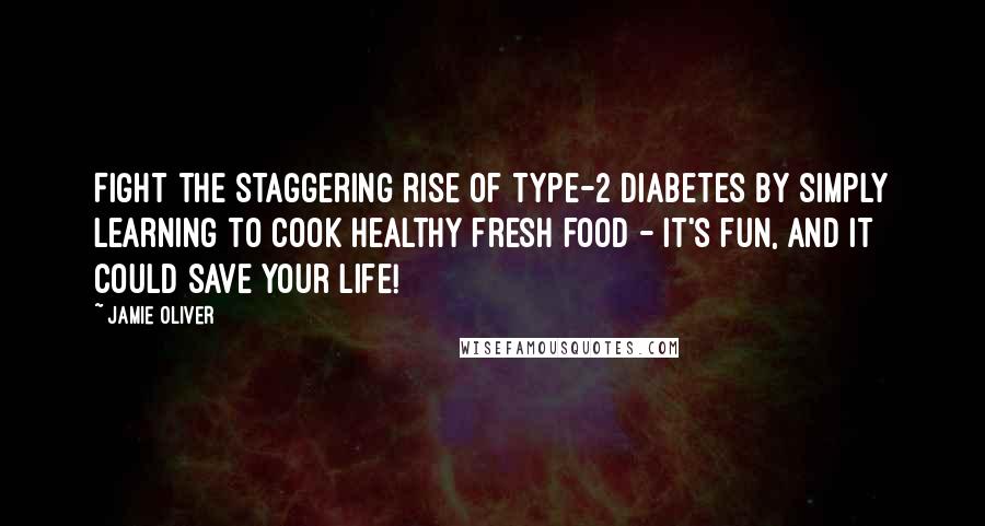 Jamie Oliver Quotes: Fight the staggering rise of type-2 diabetes by simply learning to cook healthy fresh food - it's fun, and it could save your life!