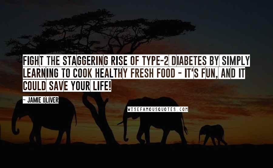 Jamie Oliver Quotes: Fight the staggering rise of type-2 diabetes by simply learning to cook healthy fresh food - it's fun, and it could save your life!