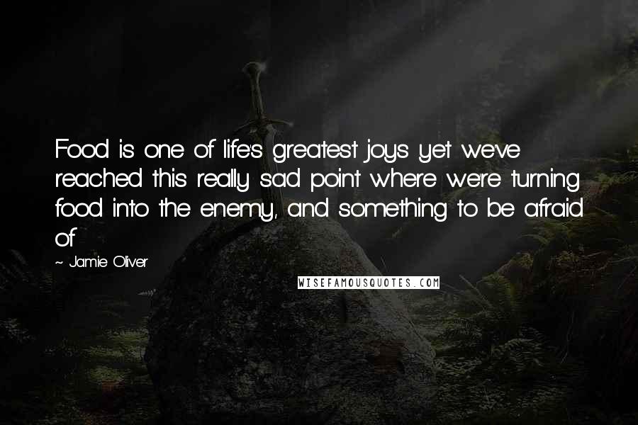 Jamie Oliver Quotes: Food is one of life's greatest joys yet we've reached this really sad point where we're turning food into the enemy, and something to be afraid of