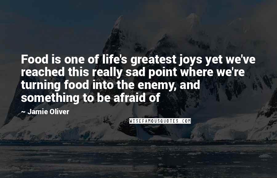 Jamie Oliver Quotes: Food is one of life's greatest joys yet we've reached this really sad point where we're turning food into the enemy, and something to be afraid of