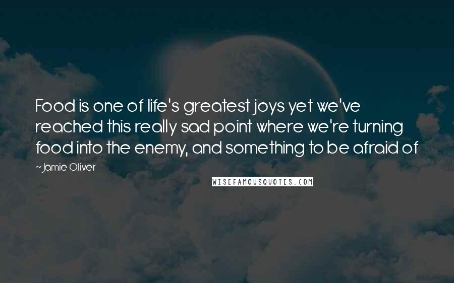 Jamie Oliver Quotes: Food is one of life's greatest joys yet we've reached this really sad point where we're turning food into the enemy, and something to be afraid of