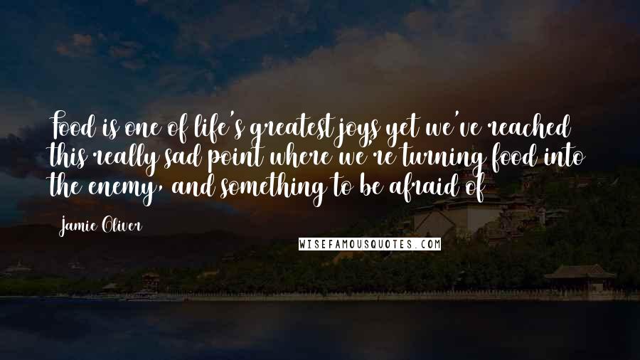 Jamie Oliver Quotes: Food is one of life's greatest joys yet we've reached this really sad point where we're turning food into the enemy, and something to be afraid of