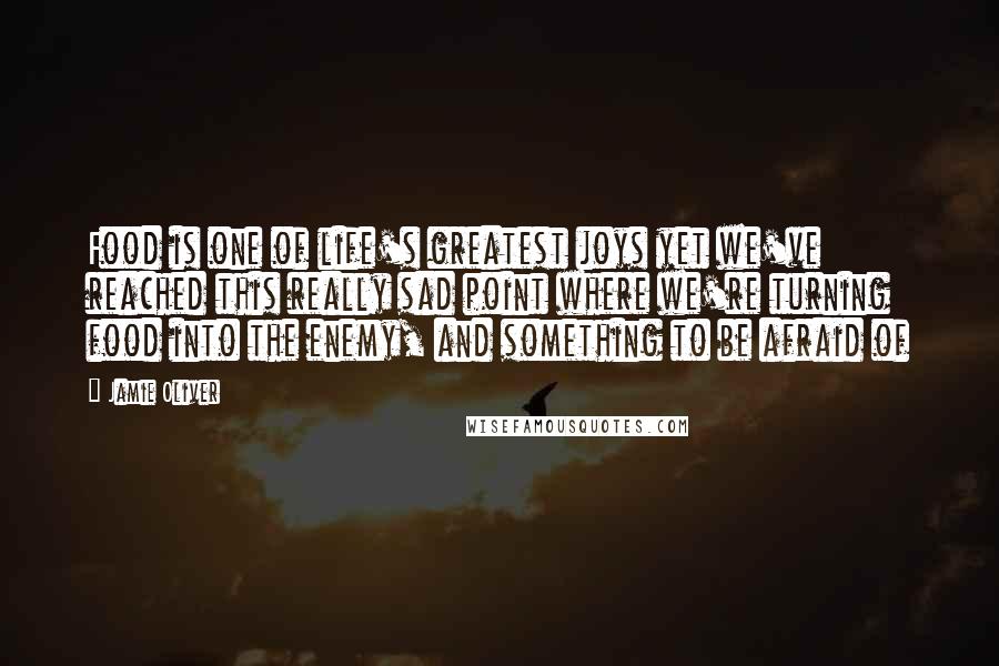 Jamie Oliver Quotes: Food is one of life's greatest joys yet we've reached this really sad point where we're turning food into the enemy, and something to be afraid of