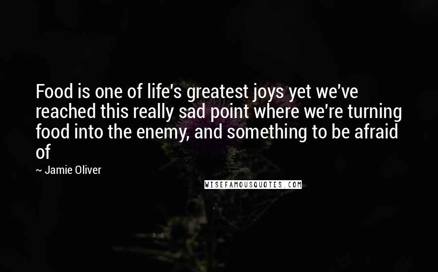 Jamie Oliver Quotes: Food is one of life's greatest joys yet we've reached this really sad point where we're turning food into the enemy, and something to be afraid of