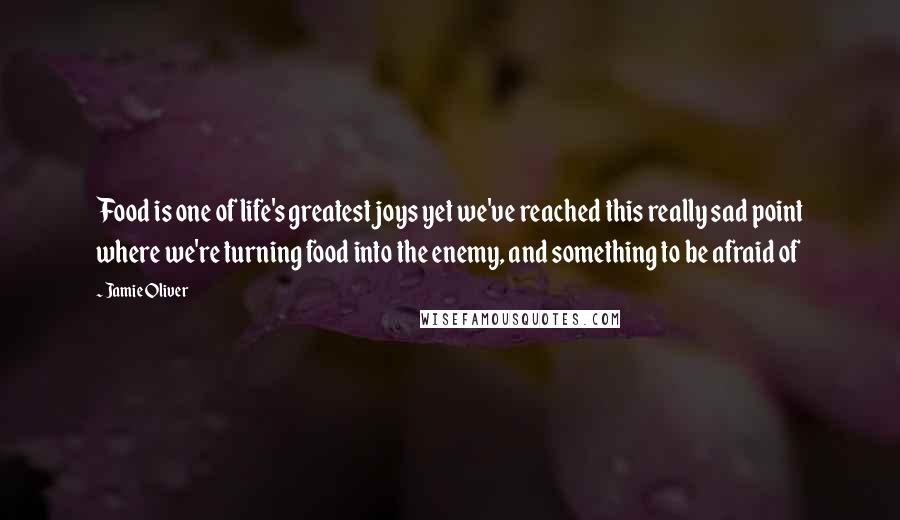 Jamie Oliver Quotes: Food is one of life's greatest joys yet we've reached this really sad point where we're turning food into the enemy, and something to be afraid of