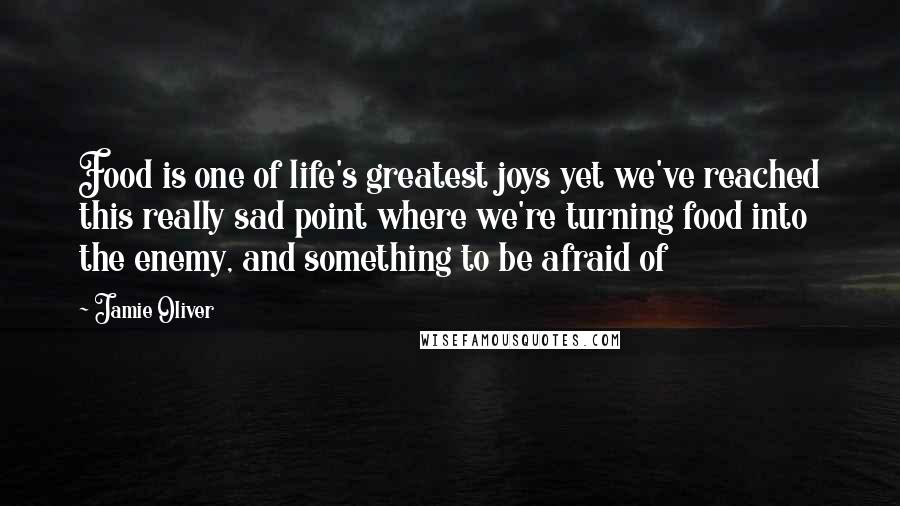 Jamie Oliver Quotes: Food is one of life's greatest joys yet we've reached this really sad point where we're turning food into the enemy, and something to be afraid of