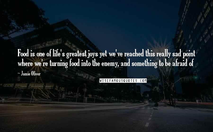 Jamie Oliver Quotes: Food is one of life's greatest joys yet we've reached this really sad point where we're turning food into the enemy, and something to be afraid of