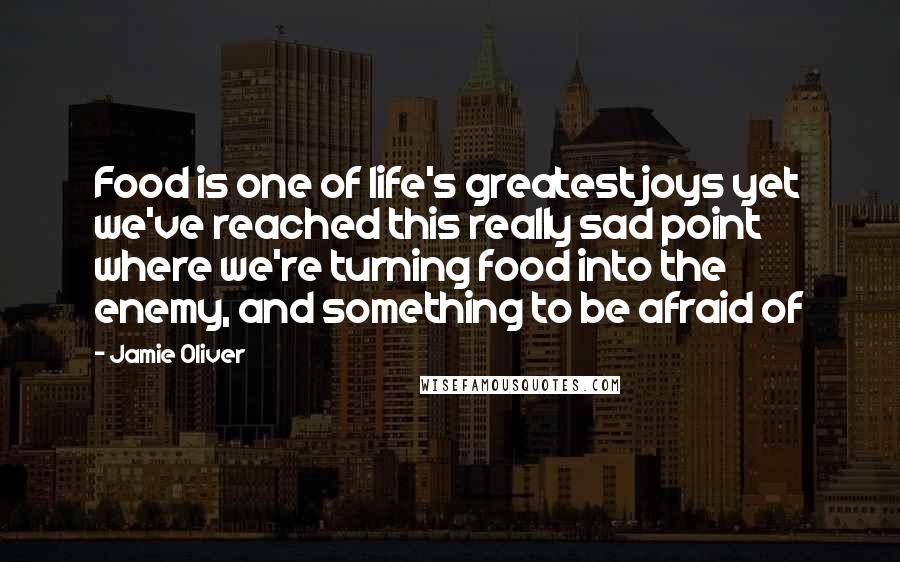 Jamie Oliver Quotes: Food is one of life's greatest joys yet we've reached this really sad point where we're turning food into the enemy, and something to be afraid of