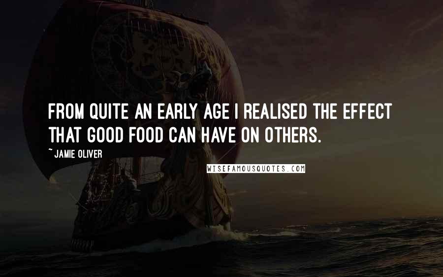 Jamie Oliver Quotes: From quite an early age I realised the effect that good food can have on others.