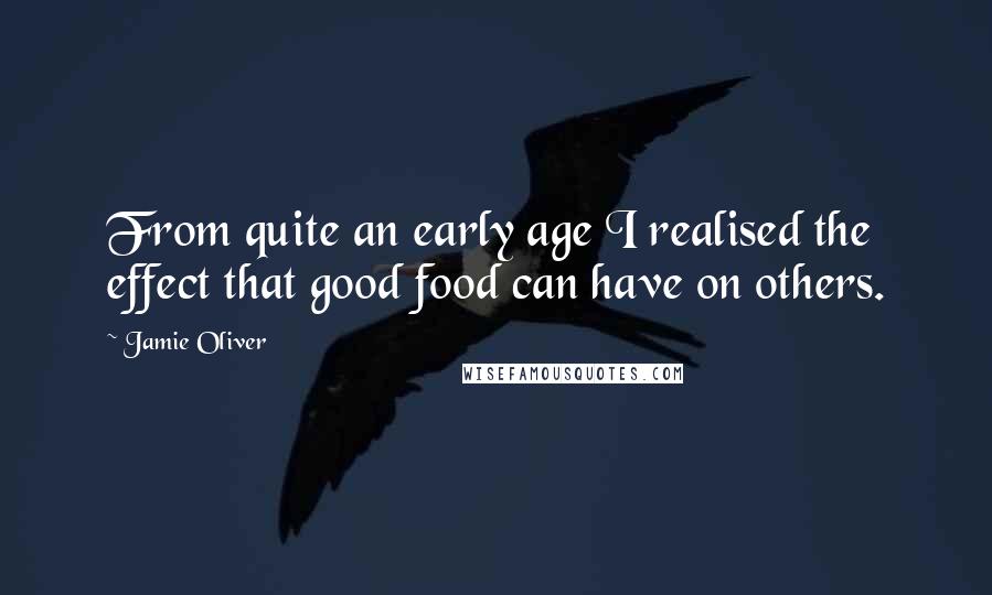 Jamie Oliver Quotes: From quite an early age I realised the effect that good food can have on others.