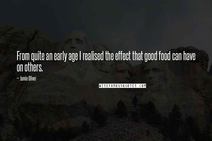 Jamie Oliver Quotes: From quite an early age I realised the effect that good food can have on others.