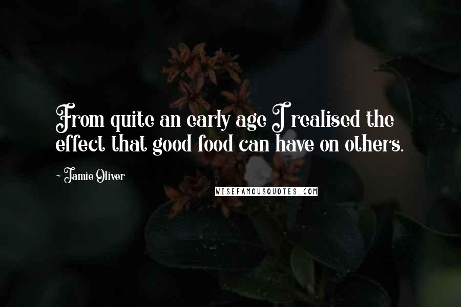Jamie Oliver Quotes: From quite an early age I realised the effect that good food can have on others.