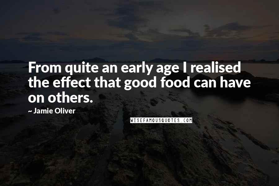 Jamie Oliver Quotes: From quite an early age I realised the effect that good food can have on others.