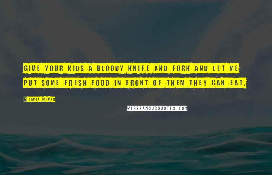Jamie Oliver Quotes: Give your kids a bloody knife and fork and let me put some fresh food in front of them they can eat.