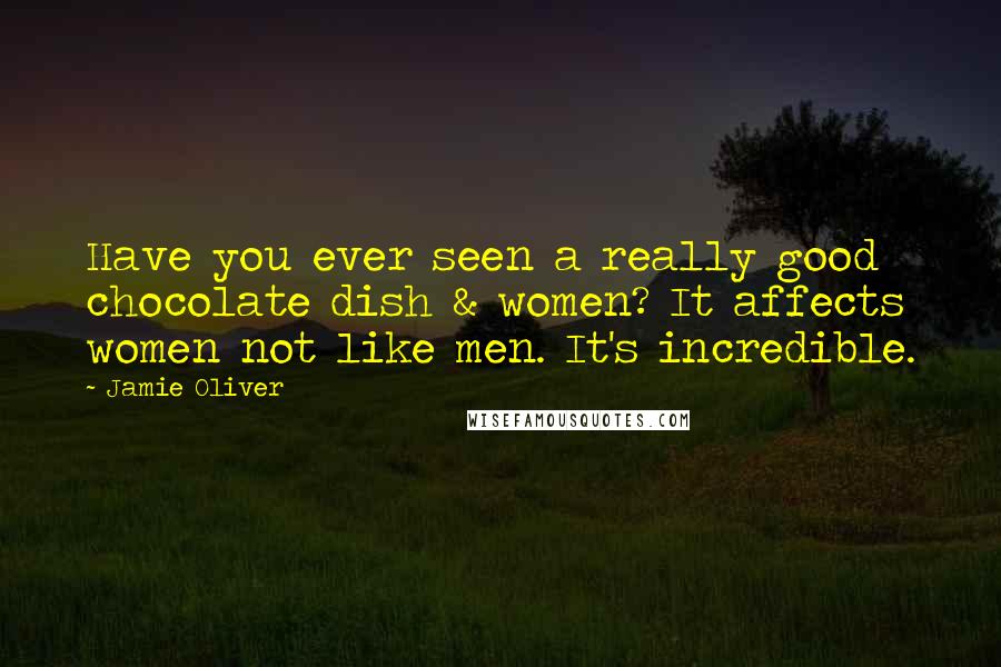 Jamie Oliver Quotes: Have you ever seen a really good chocolate dish & women? It affects women not like men. It's incredible.