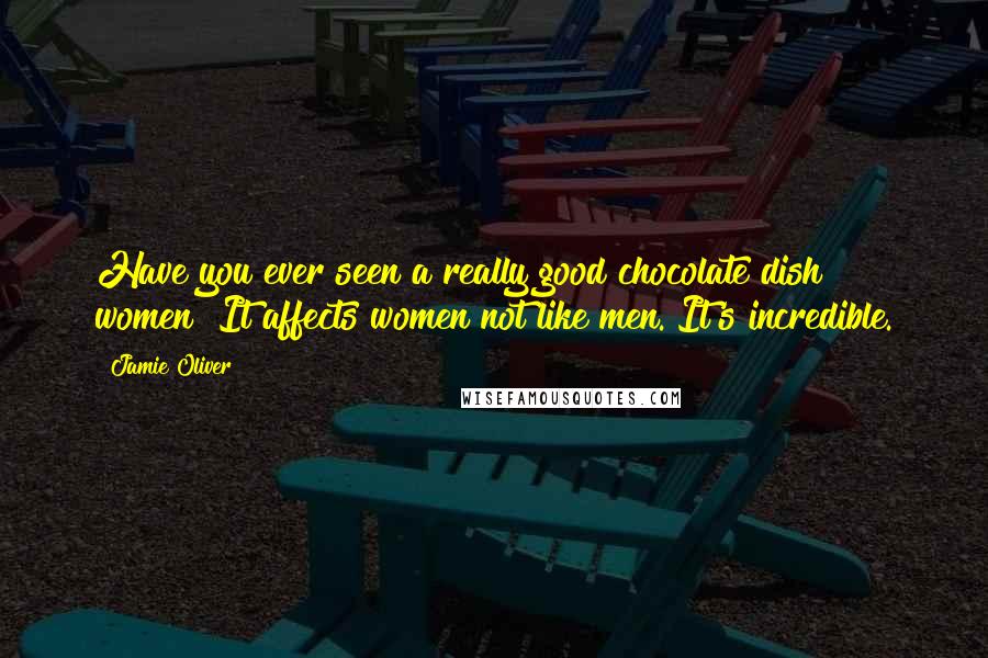 Jamie Oliver Quotes: Have you ever seen a really good chocolate dish & women? It affects women not like men. It's incredible.