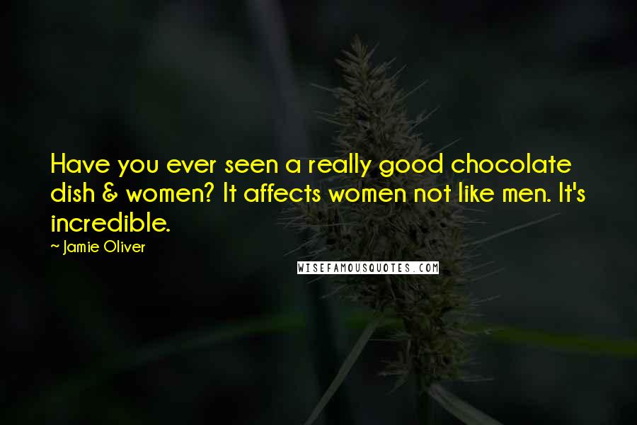 Jamie Oliver Quotes: Have you ever seen a really good chocolate dish & women? It affects women not like men. It's incredible.