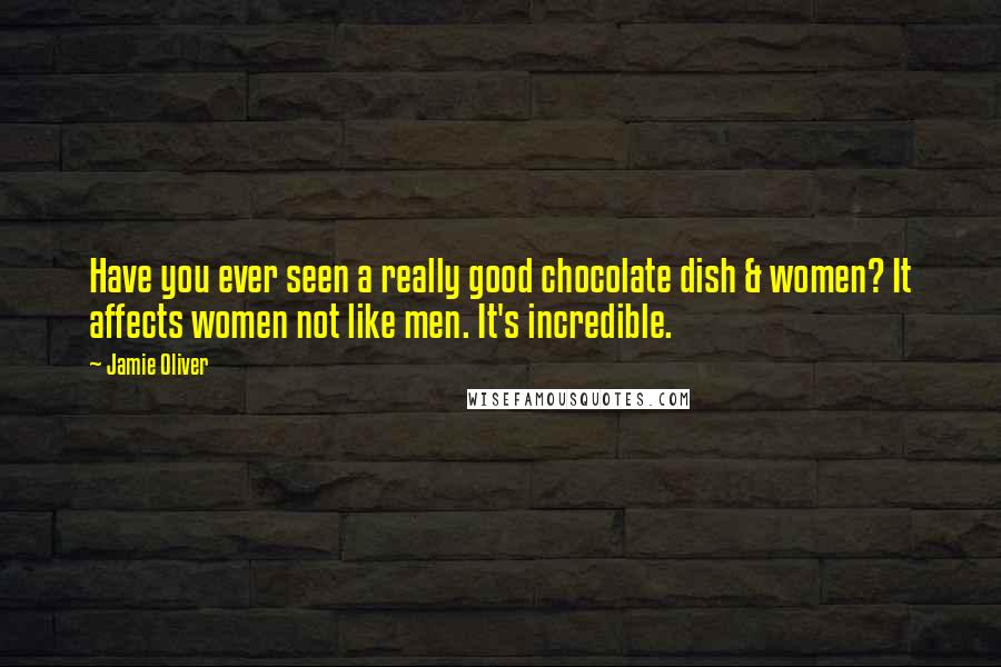 Jamie Oliver Quotes: Have you ever seen a really good chocolate dish & women? It affects women not like men. It's incredible.