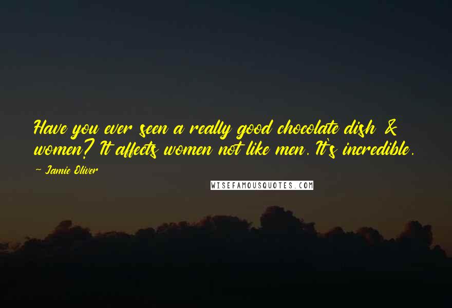 Jamie Oliver Quotes: Have you ever seen a really good chocolate dish & women? It affects women not like men. It's incredible.
