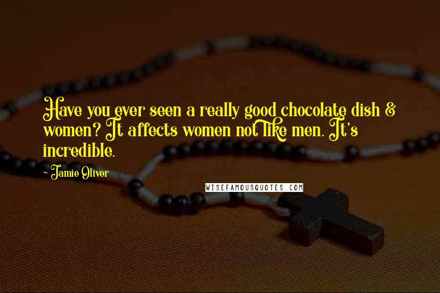 Jamie Oliver Quotes: Have you ever seen a really good chocolate dish & women? It affects women not like men. It's incredible.