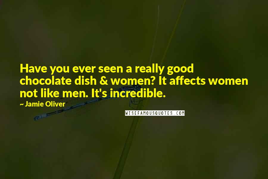 Jamie Oliver Quotes: Have you ever seen a really good chocolate dish & women? It affects women not like men. It's incredible.