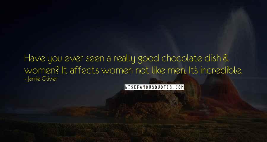 Jamie Oliver Quotes: Have you ever seen a really good chocolate dish & women? It affects women not like men. It's incredible.