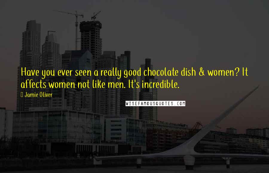 Jamie Oliver Quotes: Have you ever seen a really good chocolate dish & women? It affects women not like men. It's incredible.