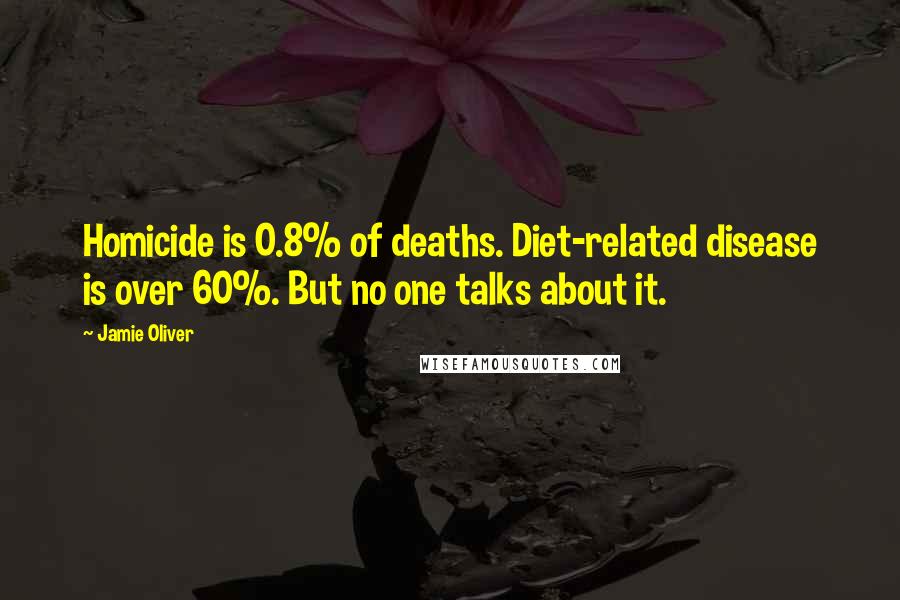 Jamie Oliver Quotes: Homicide is 0.8% of deaths. Diet-related disease is over 60%. But no one talks about it.